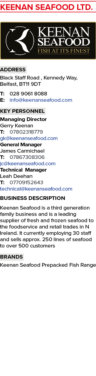 KEENAN SEAFOOD LTD. ￼ Address Black Staff Road , Kennedy Way, Belfast, BT11 9DT T: 028 9061 8088 E: info@keenanseafoo...