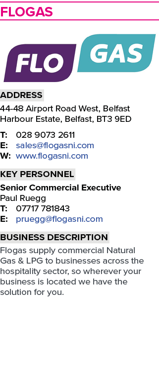 Flogas ￼ Address 44 48 Airport Road West, Belfast Harbour Estate, Belfast, BT3 9ED T: 028 9073 2611 E: sales@flogasni...