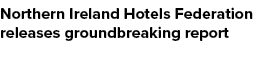 Northern Ireland Hotels Federation releases groundbreaking report