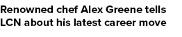 Renowned chef Alex Greene tells LCN about his latest career move