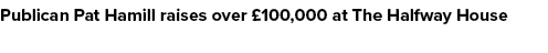 Publican Pat Hamill raises over £100,000 at The Halfway House