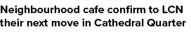 Neighbourhood cafe confirm to LCN their next move in Cathedral Quarter