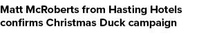 Matt McRoberts from Hasting Hotels confirms Christmas Duck campaign