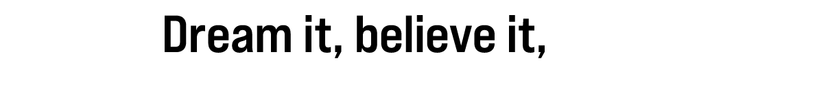 Dream it, believe it, do it!