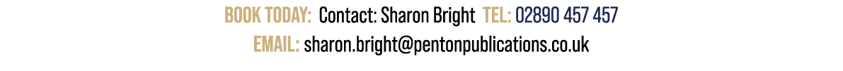 Book Today: Contact: Sharon Bright TEL: 02890 457 457 EMAIL: sharon.bright@pentonpublications.co.uk