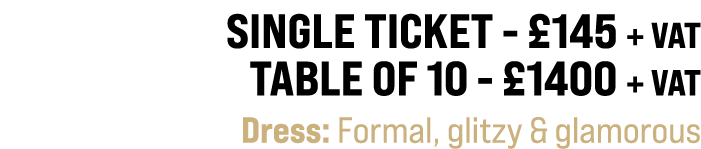 Single ticket £145 + VAT Table of 10 £1400 + VAT Dress: Formal, glitzy & glamorous