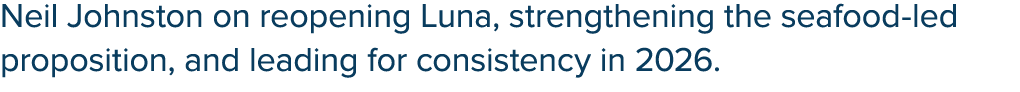 Neil Johnston on reopening Luna, strengthening the seafood led proposition, and leading for consistency in 2026.