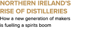 Northern Ireland’s rise of distilleries How a new generation of makers is fuelling a spirits boom
