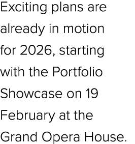 Exciting plans are already in motion for 2026, starting with the Portfolio Showcase on 19 February at the Grand Opera...
