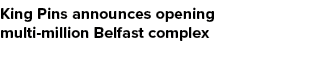 King Pins announces opening multi million Belfast complex