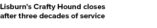 Lisburn’s Crafty Hound closes after three decades of service 