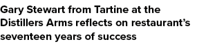 Gary Stewart from Tartine at the Distillers Arms reflects on restaurant’s seventeen years of success