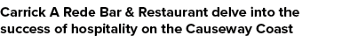 Carrick A Rede Bar & Restaurant delve into the success of hospitality on the Causeway Coast