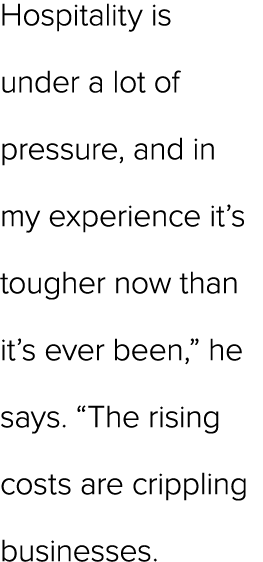 Hospitality is under a lot of pressure, and in my experience it’s tougher now than it’s ever been,” he says. “The ris...