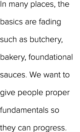 In many places, the basics are fading such as butchery, bakery, foundational sauces. We want to give people proper fu...