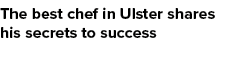 The best chef in Ulster shares his secrets to success