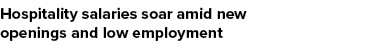 Hospitality salaries soar amid new openings and low employment