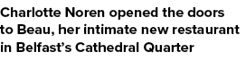 Charlotte Noren opened the doors to Beau, her intimate new restaurant in Belfast’s Cathedral Quarter