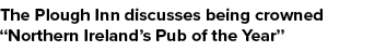 The Plough Inn discusses being crowned “Northern Ireland’s Pub of the Year”