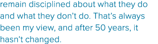 remain disciplined about what they do and what they don’t do. That’s always been my view, and after 50 years, it hasn...