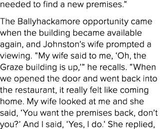 needed to find a new premises.” The Ballyhackamore opportunity came when the building became available again, and Joh...