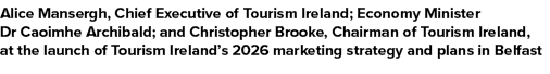 Alice Mansergh, Chief Executive of Tourism Ireland; Economy Minister Dr Caoimhe Archibald; and Christopher Brooke, Ch...