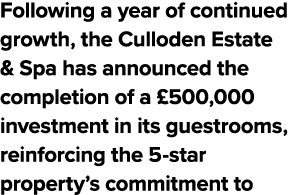 Following a year of continued growth, the Culloden Estate & Spa has announced the completion of a £500,000 investment...