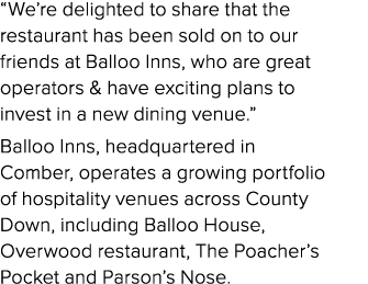 “We’re delighted to share that the restaurant has been sold on to our friends at Balloo Inns, who are great operators...