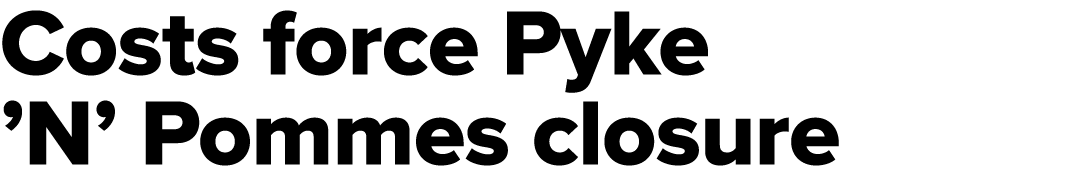 Costs force Pyke ’N’ Pommes closure
