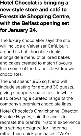 Hotel Chocolat is bringing a new style store and caf to Forestside Shopping Centre, with the Belfast opening set for...