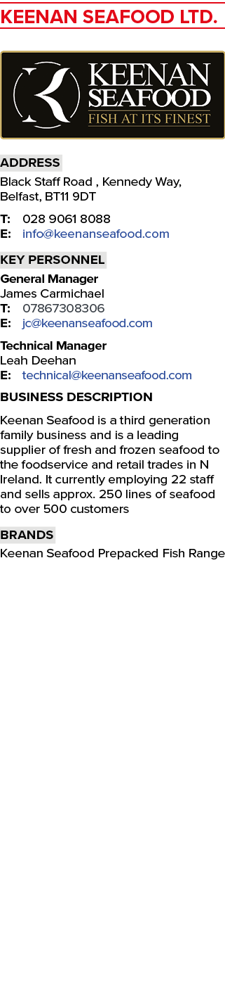 KEENAN SEAFOOD LTD. ￼ Address Black Staff Road , Kennedy Way, Belfast, BT11 9DT T: 028 9061 8088 E: info@keenanseafoo...
