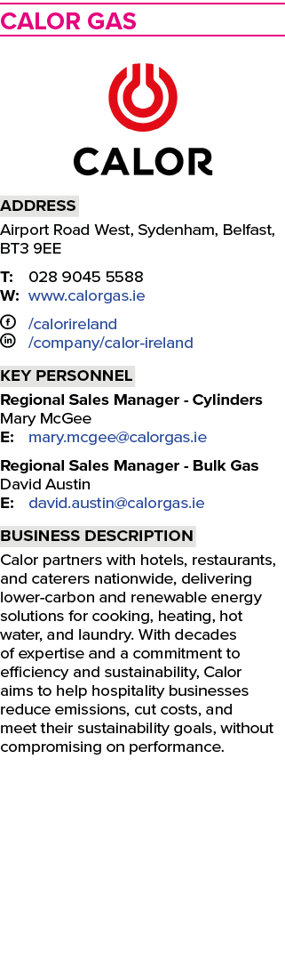 ﻿Calor Gas ￼ Address Airport Road West, Sydenham, Belfast, BT3 9EE T: 028 9045 5588 W: www.calorgas.ie F /calorirela...