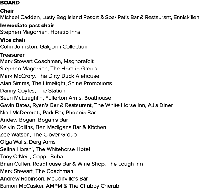 BOARD Chair Michael Cadden, Lusty Beg Island Resort & Spa/ Pat’s Bar & Restaurant, Enniskillen Immediate past chair S...